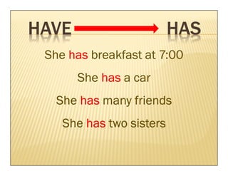HAVE                      HAS
 She has breakfast at 7:00
       She has a car
   She has many friends
    She has two sisters
 