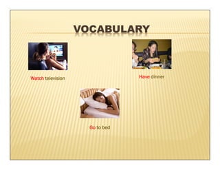 VOCABULARY



Watch television                 Have dinner




                     Go to bed
 