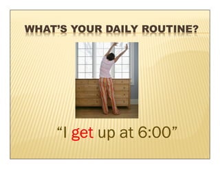 WHAT’S YOUR DAILY ROUTINE?




    “I get up at 6:00”
 