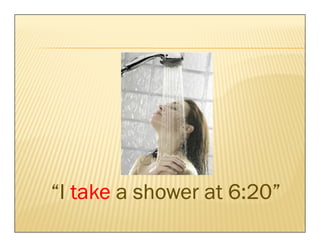 “I take a shower at 6:20”
 