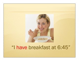 “I have breakfast at 6:45”
 