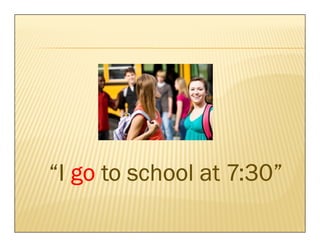 “I go to school at 7:30”
 