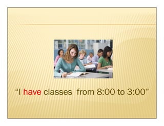 “I have classes from 8:00 to 3:00”
 