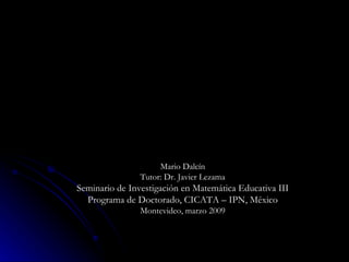 Mario Dalcín Tutor: Dr. Javier Lezama Seminario de Investigación en Matemática Educativa III Programa de Doctorado, CICATA – IPN, México Montevideo, marzo 2009 