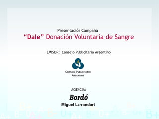 Presentación Campaña
“Dale” Donación Voluntaria de Sangre
EMISOR: Consejo Publicitario Argentino
AGENCIA:
Miguel Larrandart
 