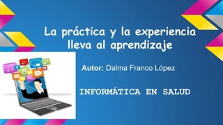 La práctica y la experiencia
lleva al aprendizaje
Autor: Dalma Franco López
INFORMÁTICA EN SALUD
 