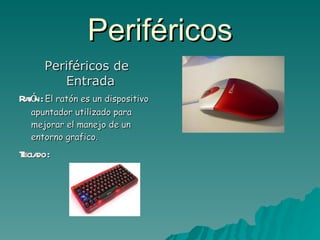 Periféricos Periféricos de Entrada  Ratón :  El ratón es un dispositivo apuntador utilizado para mejorar el manejo de un entorno grafico. Teclado :  