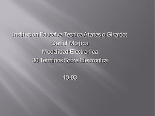 Institucion Educatva Tecnica Atanasio Girardot
                Daniel Moijica
             Modalidad:Electronica
         30 Terminos Sobre Electronica

                    10-03
 