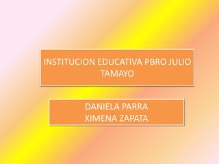 INSTITUCION EDUCATIVA PBRO JULIO
TAMAYO
DANIELA PARRA
XIMENA ZAPATA
 