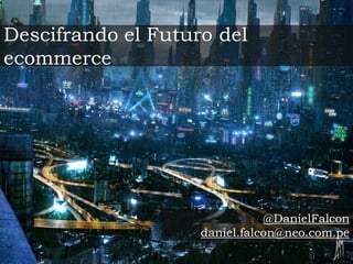 Descifrando el Futuro del
ecommerce

@DanielFalcon
daniel.falcon@neo.com.pe

 