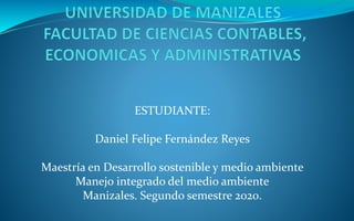 ESTUDIANTE:
Daniel Felipe Fernández Reyes
Maestría en Desarrollo sostenible y medio ambiente
Manejo integrado del medio ambiente
Manizales. Segundo semestre 2020.
 