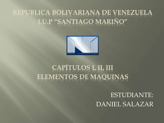REPUBLICA BOLIVARIANA DE VENEZUELA
I.U.P “SANTIAGO MARIÑO”
CAPÍTULOS I, II, III
ELEMENTOS DE MAQUINAS
ESTUDIANTE:
DANIEL SALAZAR
 