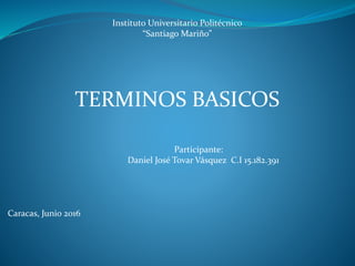 Instituto Universitario Politécnico
“Santiago Mariño”
TERMINOS BASICOS
Participante:
Daniel José Tovar Vásquez C.I 15.182.391
Caracas, Junio 2016
 
