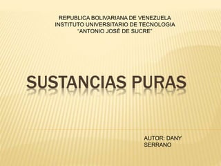 SUSTANCIAS PURAS
REPUBLICA BOLIVARIANA DE VENEZUELA
INSTITUTO UNIVERSITARIO DE TECNOLOGIA
“ANTONIO JOSÉ DE SUCRE”
AUTOR: DANY
SERRANO
 