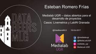 Esteban Romero Frías
Medialab UGR – datos abiertos para el
desarrollo de proyectos
Casos: Livemetrics y LabIN Granada
@medialabugr
@MediaLabUGR
medialab_ugr
MediaLab UGR
@DataBeersMLG 19-Oct-2017
 