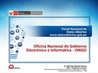 Oficina Nacional de Gobierno
Electrónico e Informática - ONGEI
G. Patricia Gamio Franco
MBA – Abogada /Funcionaria
Oficina Nacional de Gobierno Electrónico e Informática – ONGEI
Presidencia del Consejo de Ministros - PCM
Portal Nacional de
Datos Abiertos
www.datosabiertos.gob.pe
 