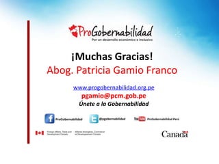 ProGobernabilidad
www.progobernabilidad.org.pe
pgamio@pcm.gob.pe
Únete a la Gobernabilidad
@pgobernabilidad ProGobernabilidad Perú
¡Muchas Gracias!
Abog. Patricia Gamio Franco
 