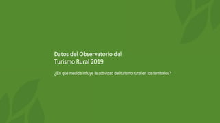 Datos del Observatorio del
Turismo Rural 2019
¿En qué medida influye la actividad del turismo rural en los territorios?
 