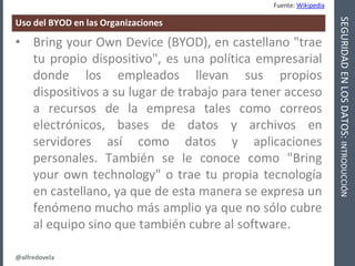 @alfredovela
SEGURIDADENLOSDATOS:INTRODUCCIÓN
Uso del BYOD en las Organizaciones
• Bring your Own Device (BYOD), en castel...