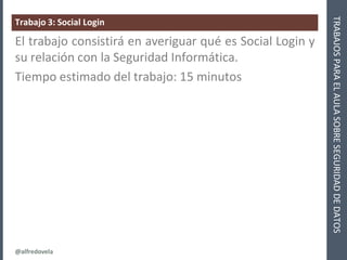 @alfredovela
TRABAJOSPARAELAULASOBRESEGURIDADDEDATOS
Trabajo 3: Social Login
El trabajo consistirá en averiguar qué es Soc...