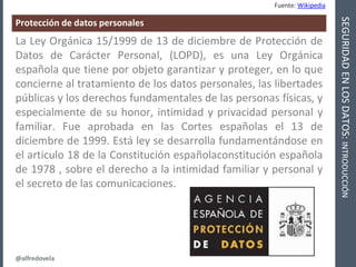 @alfredovela
SEGURIDADENLOSDATOS:INTRODUCCIÓN
Protección de datos personales
Fuente: Wikipedia
La Ley Orgánica 15/1999 de ...