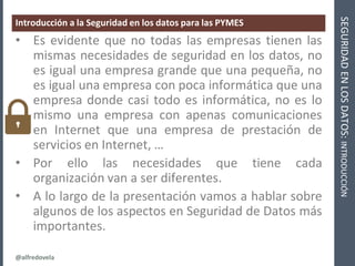 @alfredovela
SEGURIDADENLOSDATOS:INTRODUCCIÓN
Introducción a la Seguridad en los datos para las PYMES
• Es evidente que no...