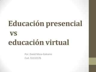 Educación presencial
vs
educación virtual
Por: David Mesa Galeano
Cod. 55132576
 
