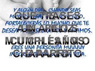 Y algún día… cuando seas mayor y veas de nuevo esto, fortalecerás lo mucho que te deseamos, esperamos y amamos.T EA M A M O SM U C H Í S I M OD A V I DQUE   PASESUN   FELIZCUMPLEAÑOSCHAPARRITOERES UNA PERSONITA MUUUUY IMPORTANTE EN NUESTRA VIDA.