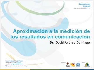 Bucaramanga
Colombia
3 y 4 de octubre 2013

Aproximación a la medición de
los resultados en comunicación
Dr. David Andreu Domingo

 