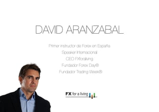 DAVID ARANZABAL 
Primer instructor de Forex en España 
Speaker Internacional 
CEO FXforaliving 
Fundador Forex Day® 
Fundador Trading Week® 
 