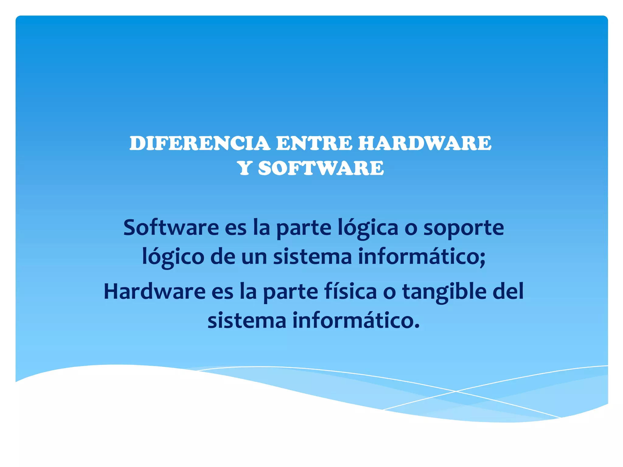 DIFERENCIA ENTRE HARDWARE
         Y SOFTWARE

 Software es la parte lógica o soporte
   lógico de un sistema informático;
Hardware es la parte física o tangible del
         sistema informático.
 