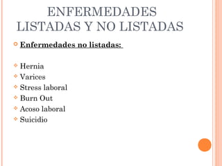 ENFERMEDADES
LISTADAS Y NO LISTADAS
   Enfermedades no listadas:

 Hernia
 Varices

 Stress laboral

 Burn Out

 Acoso laboral

 Suicidio
 