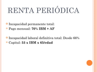 RENTA PERIÓDICA
 Incapacidad permanente total:
 Pago mensual: 70% IBM + AF



 Incapacidad laboral definitiva total: Desde 66%
 Capital: 53 x IBM x 65/edad
 