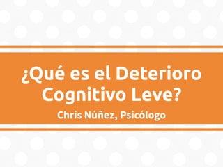 ¿Qué es el Deterioro
Cognitivo Leve?
Chris Núñez, Psicólogo
 