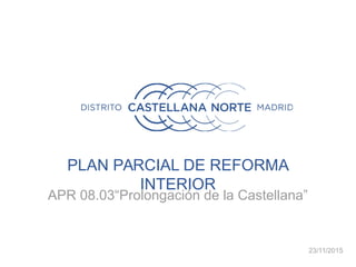 PLAN PARCIAL DE REFORMA
INTERIOR
APR 08.03“Prolongación de la Castellana”
23/11/2015
 