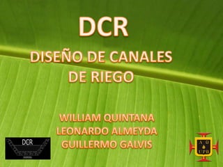 DCR DISEÑO DE CANALES DE RIEGO  WILLIAM QUINTANA LEONARDO ALMEYDA GUILLERMO GALVIS 