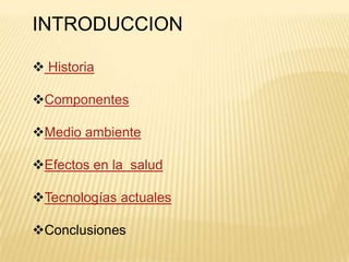 INTRODUCCION

 Historia

Componentes

Medio ambiente

Efectos en la salud

Tecnologías actuales

Conclusiones
 