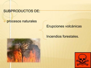 SUBPRODUCTOS DE:

   procesos naturales
                         Erupciones volcánicas

                         Incendios forestales.
 