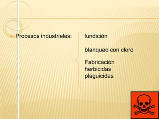    Procesos industriales:   fundición

                             blanqueo con cloro
    .
                             Fabricación
                             herbicidas
                             plaguicidas
 