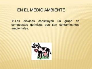 EN EL MEDIO AMBIENTE

 Las dioxinas constituyen un grupo de
compuestos químicos que son contaminantes
ambientales.
 