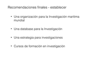 • Una organización para la Investigación maritima
mundial
• Una database para la Investigación
• Una estrategia para investigaciones
• Cursos de formación en investigación
Recomendaciones finales - establecer
 
