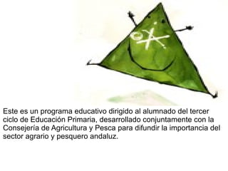 <img src=&quot;http://averroes.ced.junta-andalucia.es/%7E21003104/images/lujita-cuadrada.gif&quot; width=&quot;125&quot; height=&quot;121&quot;> Este es un programa educativo dirigido al alumnado del tercer ciclo de Educación Primaria, desarrollado conjuntamente con la Consejería de Agricultura y Pesca para difundir la importancia del sector agrario y pesquero andaluz.  