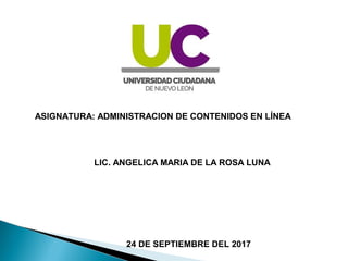 ASIGNATURA: ADMINISTRACION DE CONTENIDOS EN LÍNEA
LIC. ANGELICA MARIA DE LA ROSA LUNA
24 DE SEPTIEMBRE DEL 2017
 