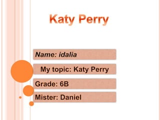 Katy Perry Name:idalia My topic: Katy Perry Grade: 6B Mister: Daniel 