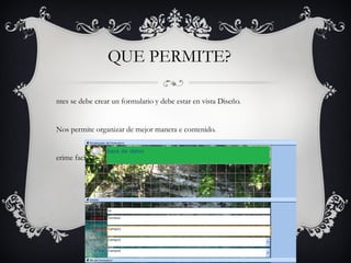 QUE PERMITE? Antes se debe crear un formulario y debe estar en vista Diseño. Nos permite organizar de mejor manera e contenido. Perime facilitar el trabajo de tabulación e datos.