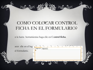 COMO COLOCAR CONTROL FICHA EN EL FORMULARIO? En la barra herramientas haga clic en Co ntrol ficha . Hacer clic en el lugar donde desee colocar el control de ficha en el formulario.