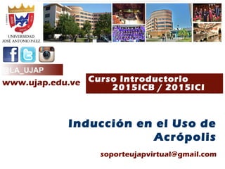 @LA_UJAP
Curso Introductorio
2015ICB / 2015ICI
Inducción en el Uso de
Acrópolis
www.ujap.edu.ve
soporteujapvirtual@gmail.com
 