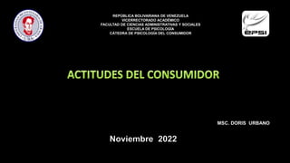 REPÚBLICA BOLIVARIANA DE VENEZUELA
VICERRECTORADO ACADÉMICO
FACULTAD DE CIENCIAS ADMINISTRATIVAS Y SOCIALES
ESCUELA DE PSICOLOGÍA
CÁTEDRA DE PSICOLOGÍA DEL CONSUMIDOR
MSC. DORIS URBANO
Noviembre 2022
 