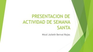 PRESENTACION DE
ACTIVIDAD DE SEMANA
SANTA
Nicol Julieth Bernal Rojas
 