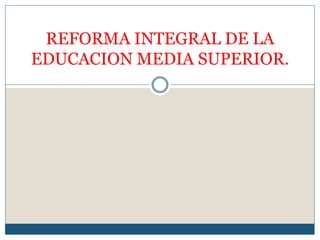 REFORMA INTEGRAL DE LA
EDUCACION MEDIA SUPERIOR.
 